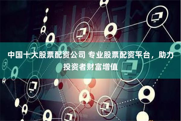 中国十大股票配资公司 专业股票配资平台，助力投资者财富增值