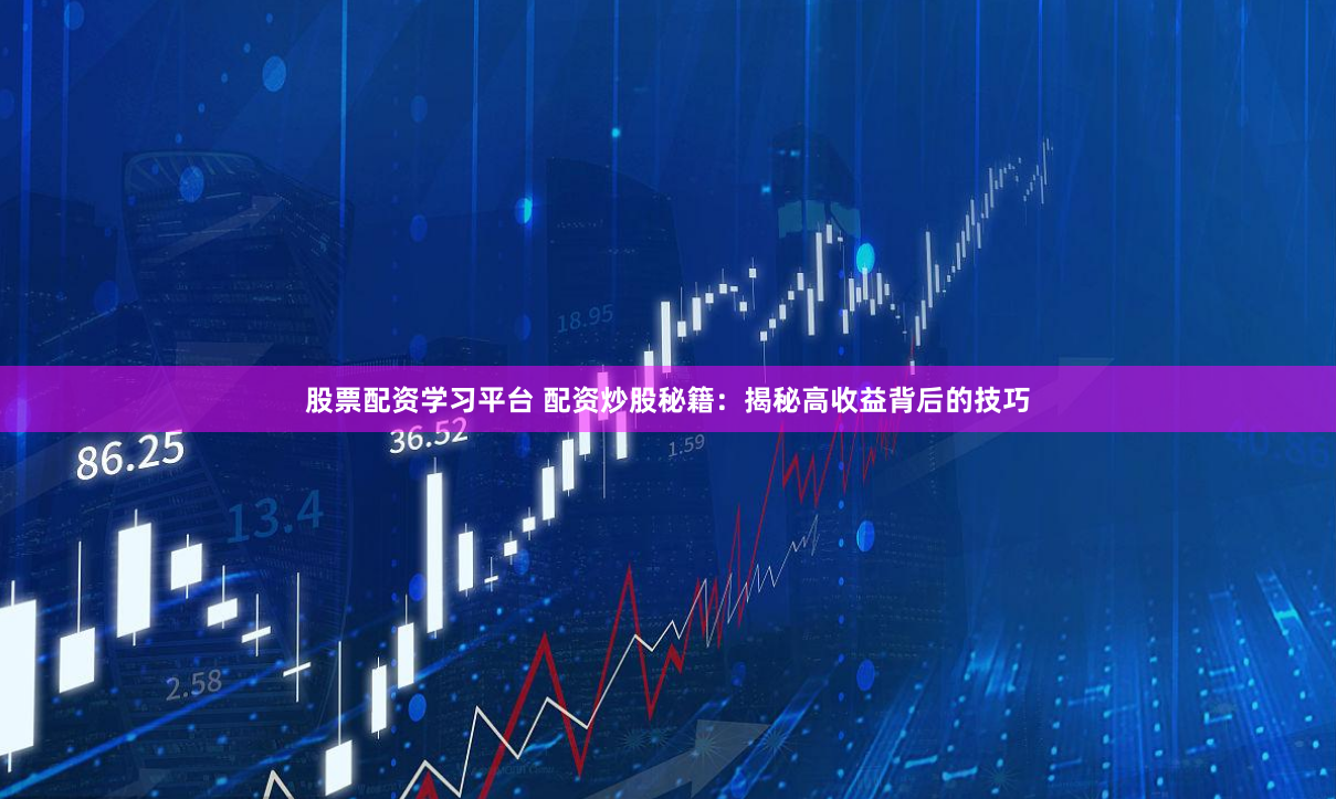 股票配资学习平台 配资炒股秘籍：揭秘高收益背后的技巧