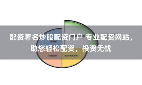 配资著名炒股配资门户 专业配资网站，助您轻松配资，投资无忧