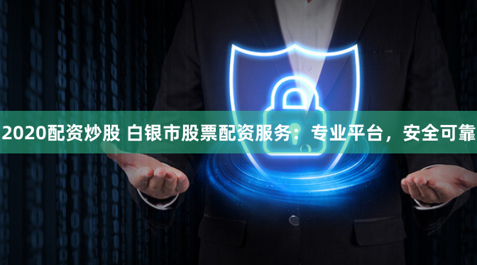 2020配资炒股 白银市股票配资服务：专业平台，安全可靠