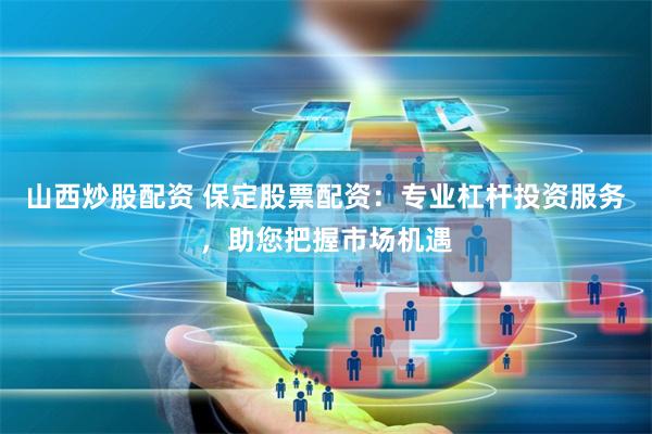 山西炒股配资 保定股票配资：专业杠杆投资服务，助您把握市场机遇