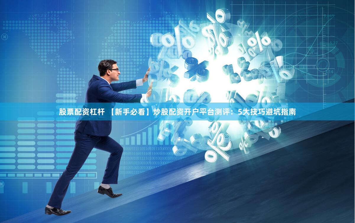 股票配资杠杆 【新手必看】炒股配资开户平台测评：5大技巧避坑指南