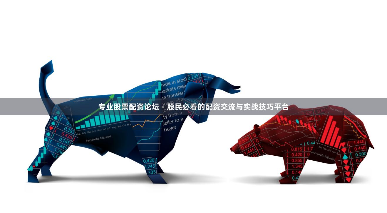 专业股票配资论坛 - 股民必看的配资交流与实战技巧平台