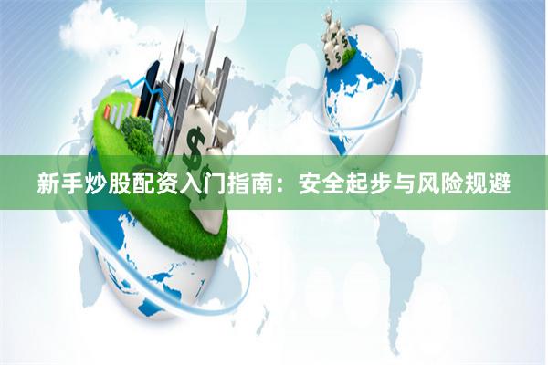 新手炒股配资入门指南：安全起步与风险规避