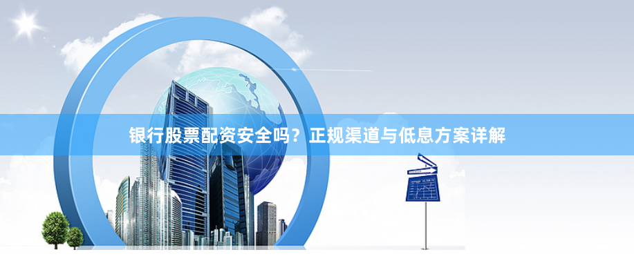 银行股票配资安全吗？正规渠道与低息方案详解