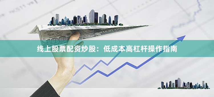 线上股票配资炒股：低成本高杠杆操作指南