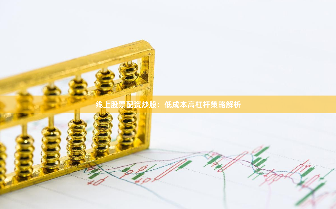 线上股票配资炒股：低成本高杠杆策略解析