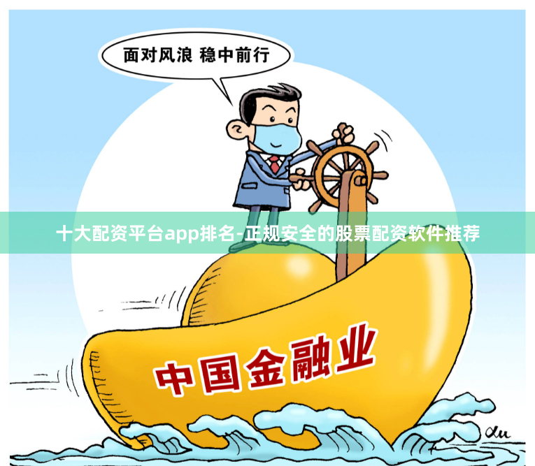 十大配资平台app排名-正规安全的股票配资软件推荐