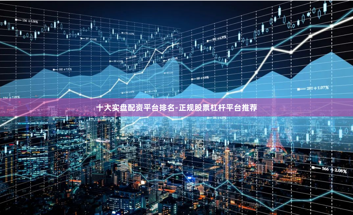 十大实盘配资平台排名-正规股票杠杆平台推荐