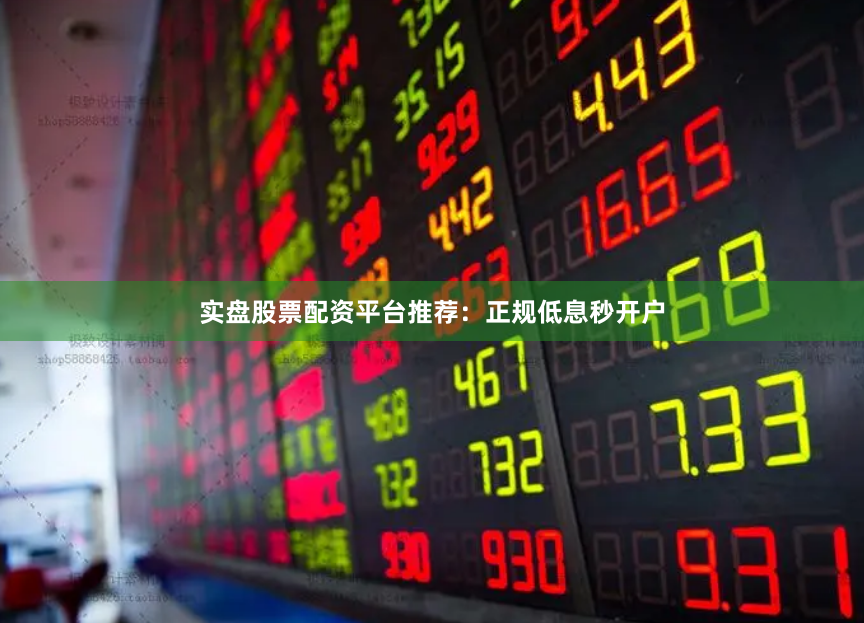 实盘股票配资平台推荐：正规低息秒开户