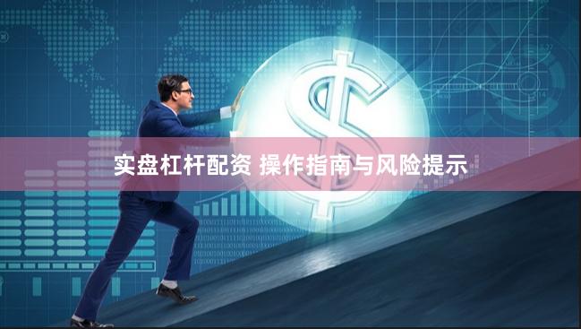 实盘杠杆配资 操作指南与风险提示