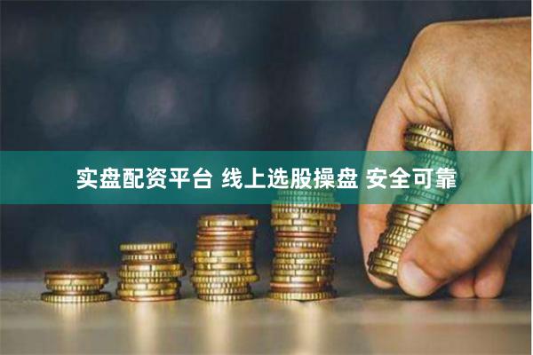 实盘配资平台 线上选股操盘 安全可靠