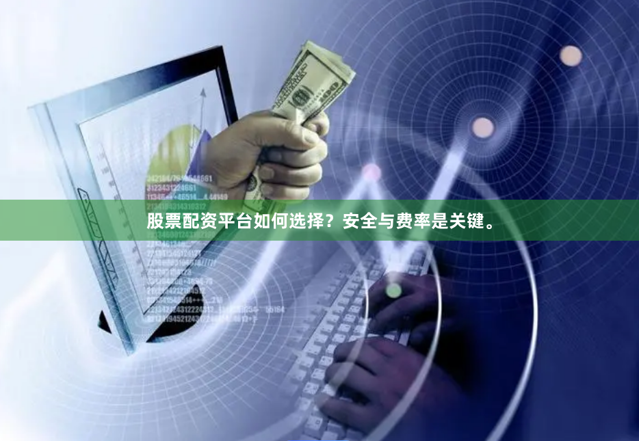 股票配资平台如何选择？安全与费率是关键。