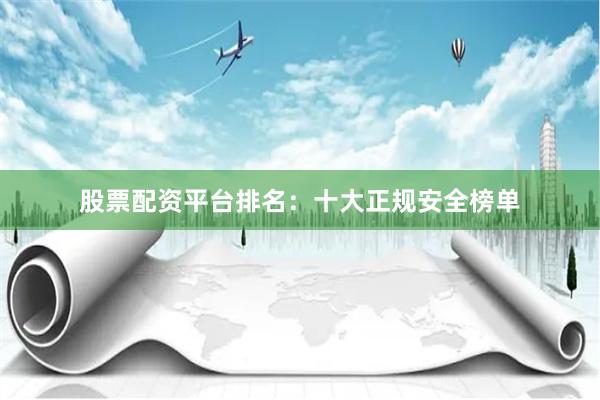 股票配资平台排名：十大正规安全榜单