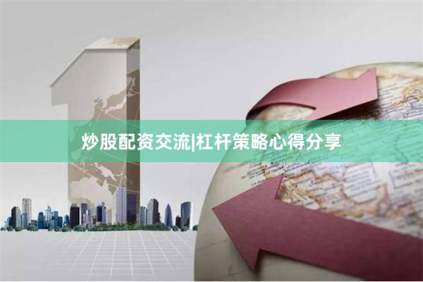 炒股配资交流|杠杆策略心得分享
