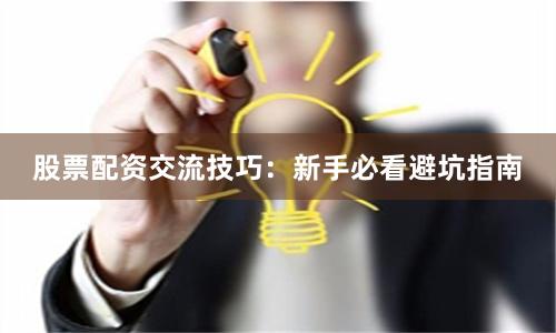 股票配资交流技巧：新手必看避坑指南