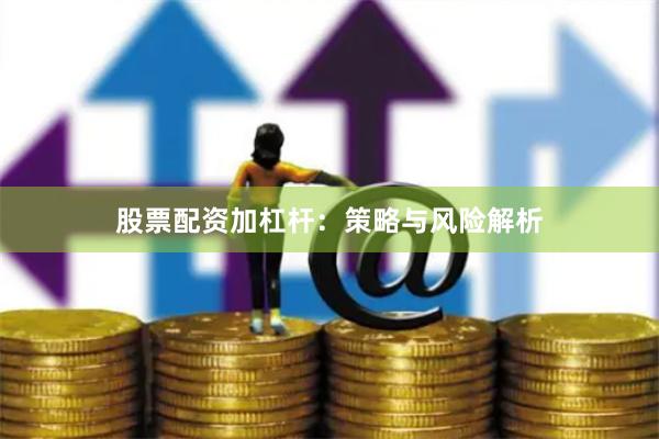 股票配资加杠杆：策略与风险解析