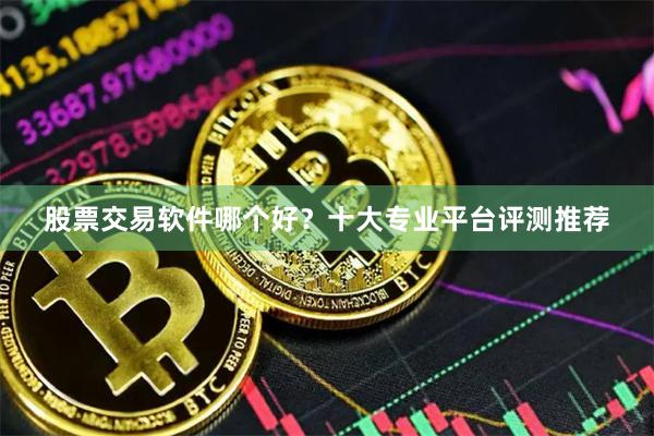 股票交易软件哪个好？十大专业平台评测推荐
