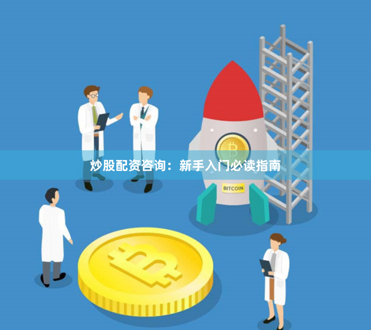 炒股配资咨询：新手入门必读指南
