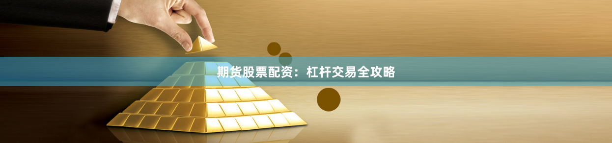 期货股票配资：杠杆交易全攻略