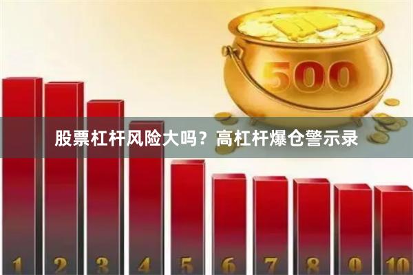 股票杠杆风险大吗？高杠杆爆仓警示录