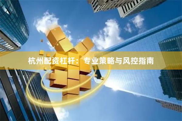 杭州配资杠杆：专业策略与风控指南