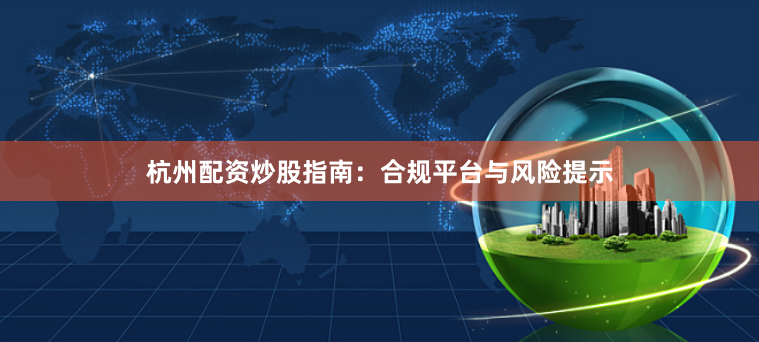 杭州配资炒股指南：合规平台与风险提示