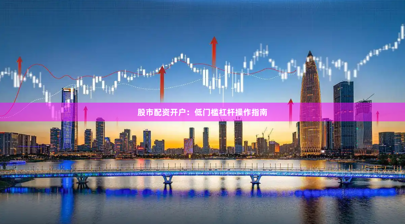 股市配资开户：低门槛杠杆操作指南