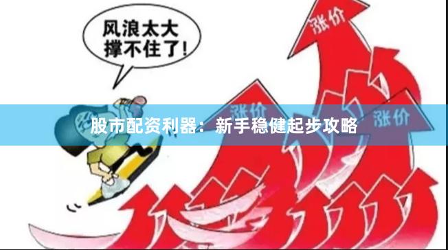 股市配资利器：新手稳健起步攻略