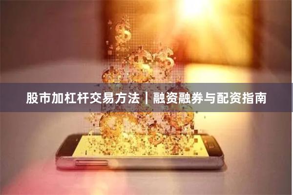 股市加杠杆交易方法｜融资融券与配资指南