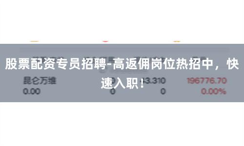 股票配资专员招聘-高返佣岗位热招中，快速入职！