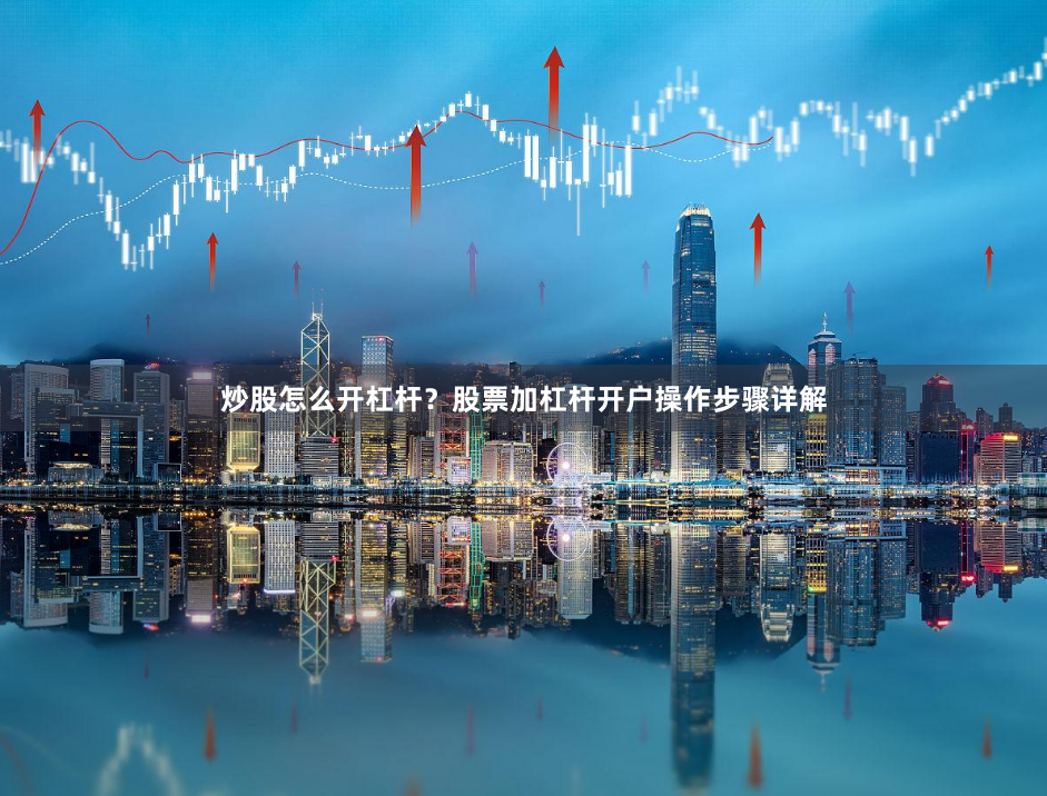 炒股怎么开杠杆？股票加杠杆开户操作步骤详解