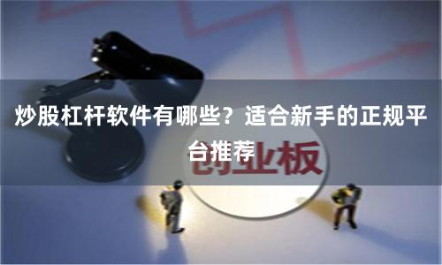 炒股杠杆软件有哪些？适合新手的正规平台推荐