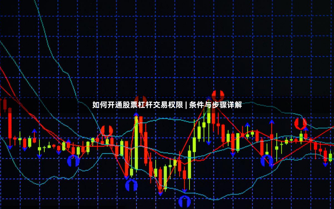 如何开通股票杠杆交易权限 | 条件与步骤详解