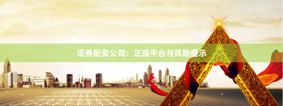 证券配资公司：正规平台与风险提示