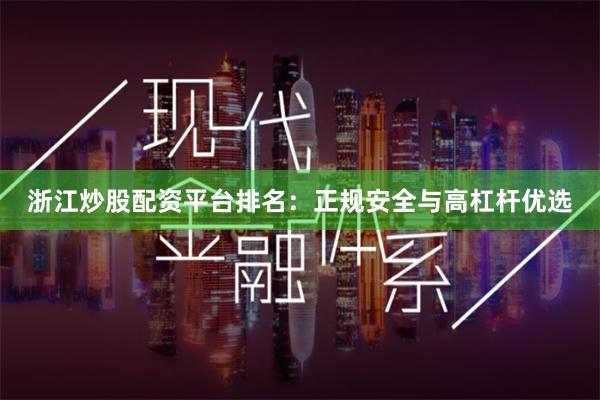 浙江炒股配资平台排名：正规安全与高杠杆优选
