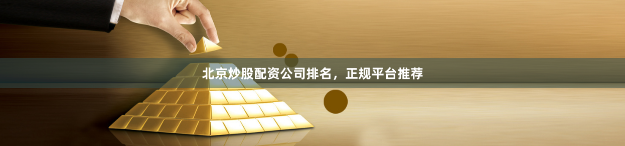 北京炒股配资公司排名,正规平台推荐