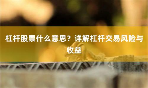 杠杆股票什么意思？详解杠杆交易风险与收益