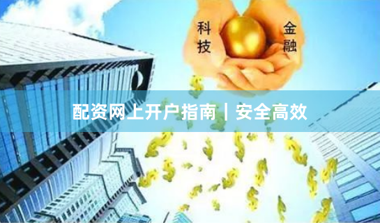 配资网上开户指南｜安全高效
