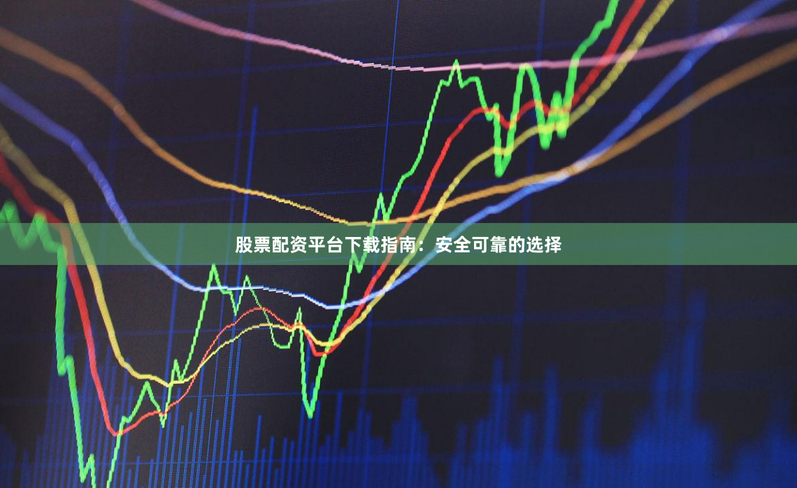 股票配资平台下载指南：安全可靠的选择
