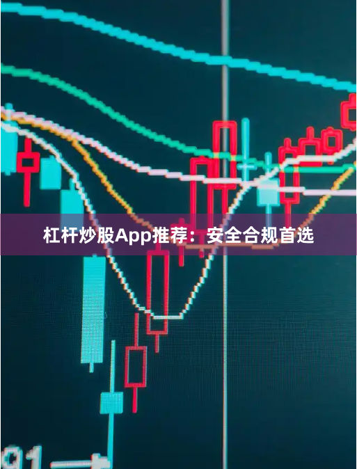 杠杆炒股App推荐：安全合规首选