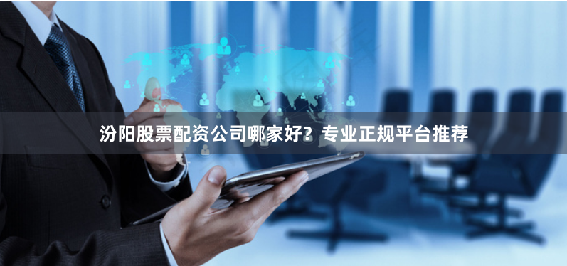 汾阳股票配资公司哪家好？专业正规平台推荐