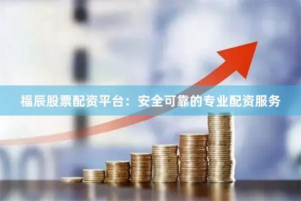 福辰股票配资平台：安全可靠的专业配资服务
