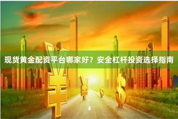 现货黄金配资平台哪家好？安全杠杆投资选择指南