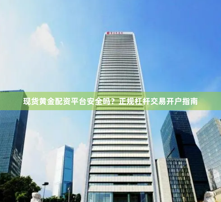 现货黄金配资平台安全吗？正规杠杆交易开户指南