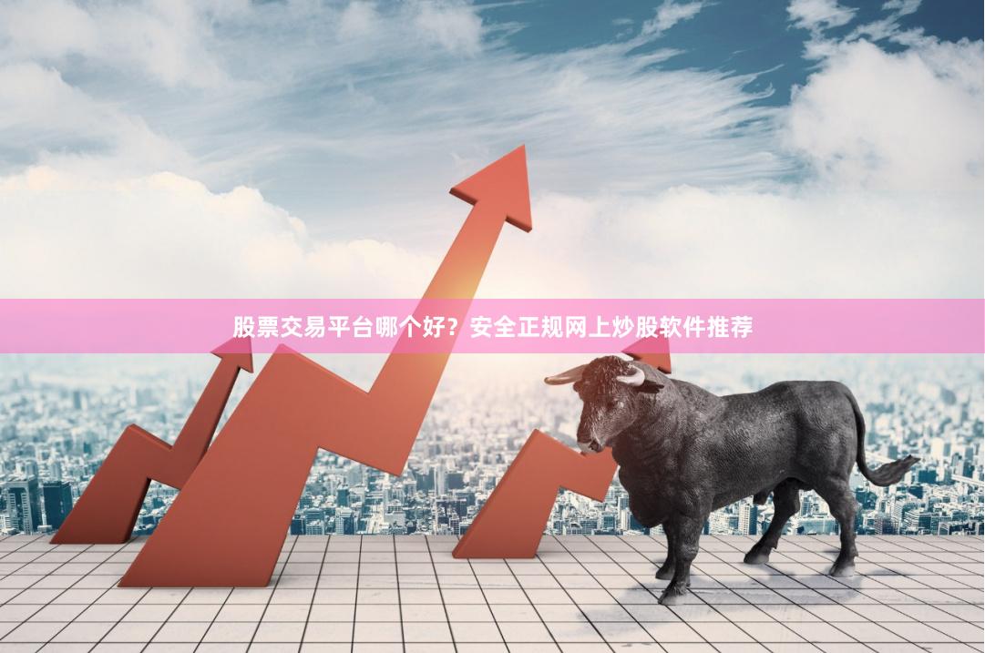 股票交易平台哪个好？安全正规网上炒股软件推荐