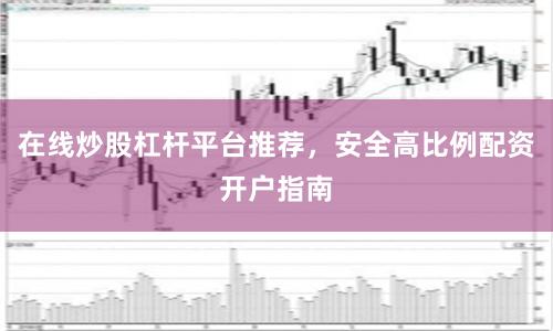 在线炒股杠杆平台推荐，安全高比例配资开户指南