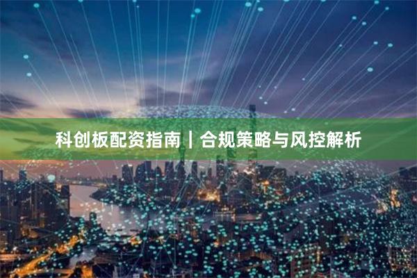 科创板配资指南｜合规策略与风控解析