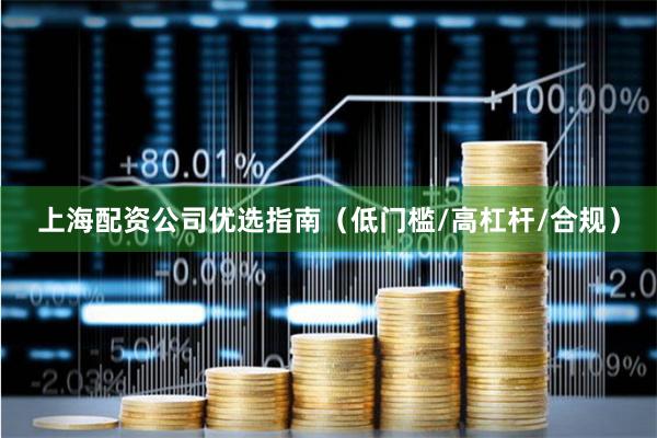上海配资公司优选指南（低门槛/高杠杆/合规）