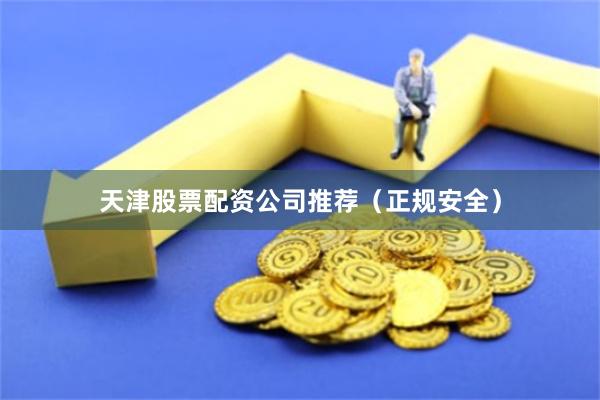 天津股票配资公司推荐（正规安全）